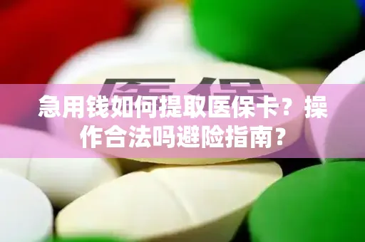 急用钱如何提取医保卡？操作合法吗避险指南？